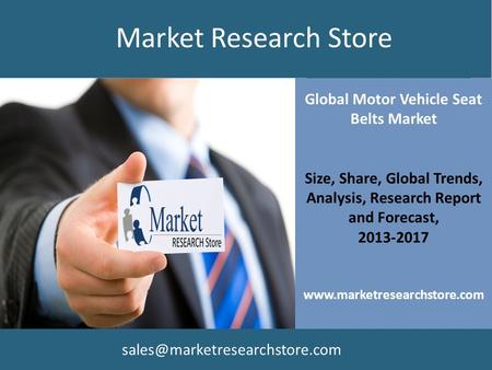Global Motor Vehicle Seat Belts Market Size, Share, Global Trends, Analysis, Research Report and Forecast, 2013-2017 www.marketresearchstore.com Market.