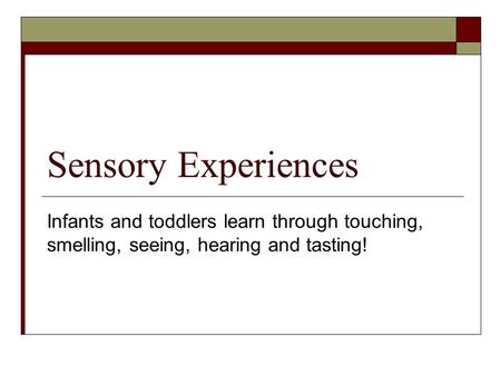 Sensory Experiences Infants and toddlers learn through touching, smelling, seeing, hearing and tasting!