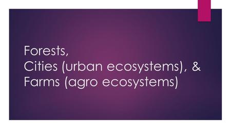Forests, Cities (urban ecosystems), & Farms (agro ecosystems)