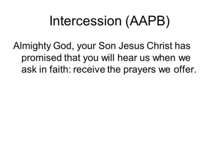 Intercession (AAPB) Almighty God, your Son Jesus Christ has promised that you will hear us when we ask in faith: receive the prayers we offer.
