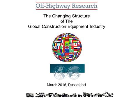 The Changing Structure of The Global Construction Equipment Industry March 2016, Dusseldorf.