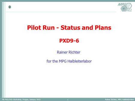 7th PXD/SVD Workshop, Prague, January 2015 Rainer Richter, MPG Halbleiterlabor 1 Pilot Run - Status and Plans PXD9-6 Rainer Richter for the MPG Halbleiterlabor.