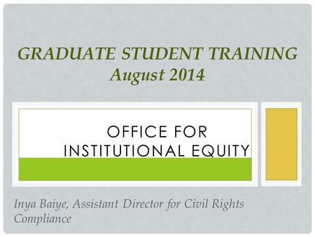 OFFICE FOR INSTITUTIONAL EQUITY GRADUATE STUDENT TRAINING August 2014 Inya Baiye, Assistant Director for Civil Rights Compliance.