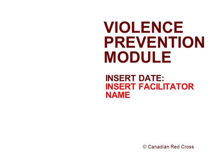 INSERT DATE: INSERT FACILITATOR NAME VIOLENCE PREVENTION MODULE © Canadian Red Cross.