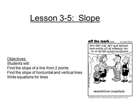 Lesson 3-5: Slope Objectives: Students will: Find the slope of a line from 2 points Find the slope of horizontal and vertical lines Write equations for.