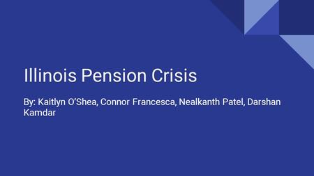 Illinois Pension Crisis By: Kaitlyn O’Shea, Connor Francesca, Nealkanth Patel, Darshan Kamdar.
