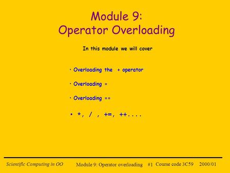 Module 9: Operator overloading #1 2000/01Scientific Computing in OOCourse code 3C59 Module 9: Operator Overloading In this module we will cover Overloading.