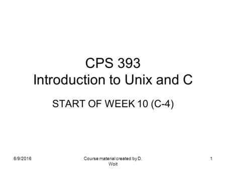 6/9/2016Course material created by D. Woit 1 CPS 393 Introduction to Unix and C START OF WEEK 10 (C-4)