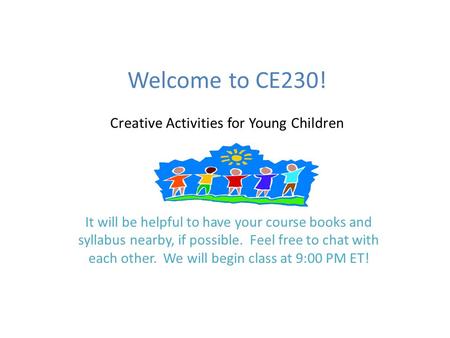 Welcome to CE230! Creative Activities for Young Children It will be helpful to have your course books and syllabus nearby, if possible. Feel free to chat.