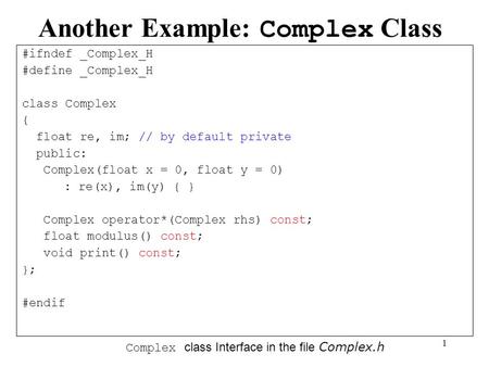 1 Another Example: Complex Class #ifndef _Complex_H #define _Complex_H class Complex { float re, im; // by default private public: Complex(float x = 0,
