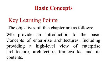 Basic Concepts Key Learning Points : The objectives of this chapter are as follows:  To provide an introduction to the basic Concepts of enterprise architectures,