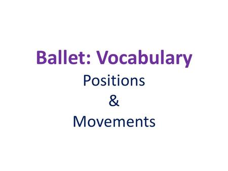 Ballet: Vocabulary Positions & Movements. First Position The heels touch each other and the feet faceoutward, trying to form a straight line, theballs.