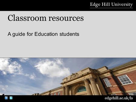 edgehill.ac.uk/ls A guide for Education students Classroom resources.