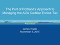 The Port of Portland’s Approach to Managing the ACA Cadillac Excise Tax James Trujillo November 5, 2015.