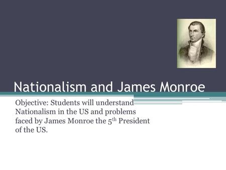 Nationalism and James Monroe Objective: Students will understand Nationalism in the US and problems faced by James Monroe the 5 th President of the US.