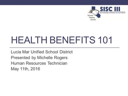 HEALTH BENEFITS 101 Lucia Mar Unified School District Presented by Michelle Rogers Human Resources Technician May 11th, 2016.