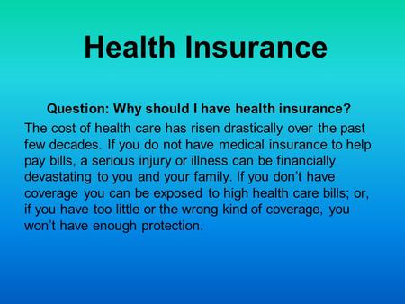 Health Insurance Question: Why should I have health insurance? The cost of health care has risen drastically over the past few decades. If you do not have.