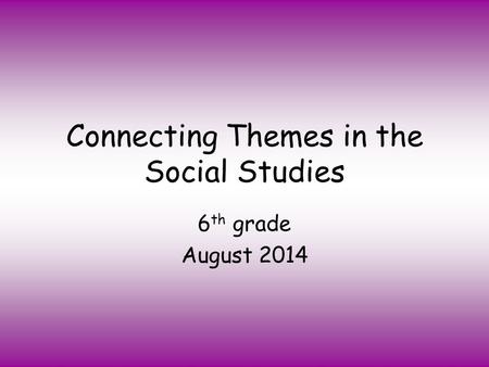 Connecting Themes in the Social Studies 6 th grade August 2014.