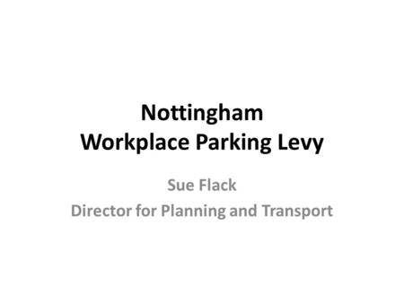 Nottingham Workplace Parking Levy Sue Flack Director for Planning and Transport.