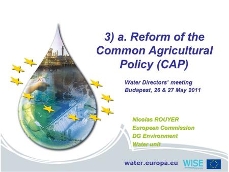Water.europa.eu 3) a. Reform of the Common Agricultural Policy (CAP) Water Directors’ meeting Budapest, 26 & 27 May 2011 Nicolas ROUYER European Commission.