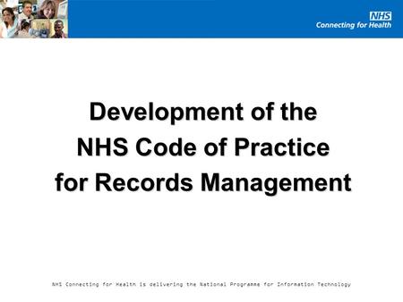 NHS Connecting for Health is delivering the National Programme for Information Technology Development of the NHS Code of Practice for Records Management.