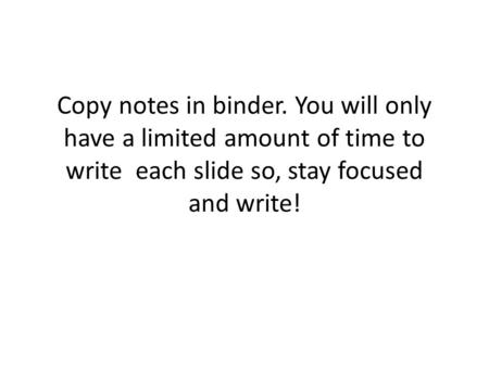 Copy notes in binder. You will only have a limited amount of time to write each slide so, stay focused and write!