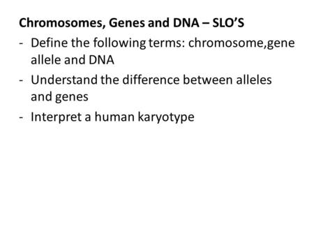 Chromosomes, Genes and DNA – SLO’S -Define the following terms: chromosome,gene allele and DNA -Understand the difference between alleles and genes -Interpret.