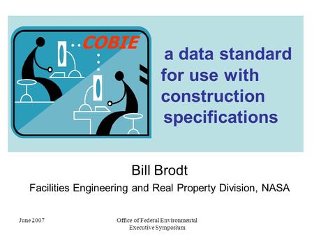 June 2007Office of Federal Environmental Executive Symposium a data standard for use with construction specifications Bill Brodt Facilities Engineering.