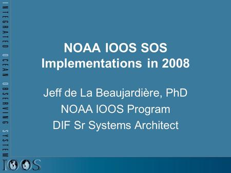 NOAA IOOS SOS Implementations in 2008 Jeff de La Beaujardière, PhD NOAA IOOS Program DIF Sr Systems Architect.
