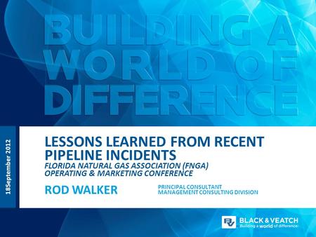 LESSONS LEARNED FROM RECENT PIPELINE INCIDENTS FLORIDA NATURAL GAS ASSOCIATION (FNGA) OPERATING & MARKETING CONFERENCE ROD WALKER PRINCIPAL CONSULTANT.
