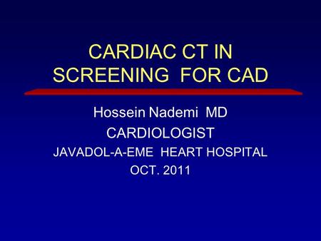 CARDIAC CT IN SCREENING FOR CAD Hossein Nademi MD CARDIOLOGIST JAVADOL-A-EME HEART HOSPITAL OCT. 2011.