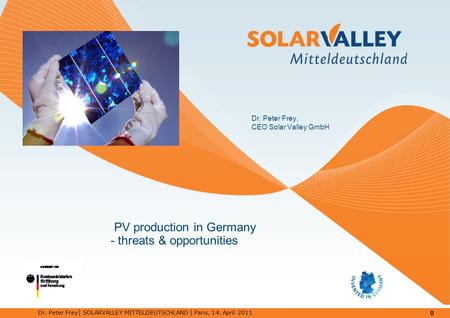 0 Dr. Peter Frey │ SOLARVALLEY MITTELDEUTSCHLAND │ Paris, 14. April 2011 PV production in Germany - threats & opportunities Dr. Peter Frey, CEO Solar Valley.