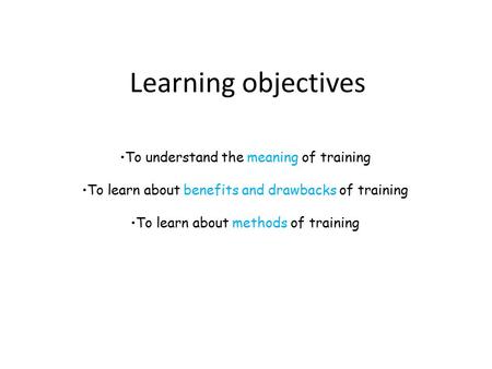 Learning objectives To understand the meaning of training To learn about benefits and drawbacks of training To learn about methods of training.