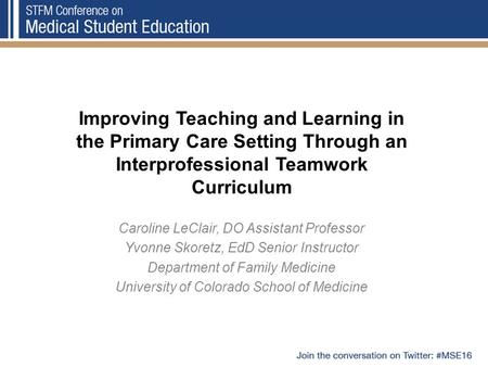 Improving Teaching and Learning in the Primary Care Setting Through an Interprofessional Teamwork Curriculum Caroline LeClair, DO Assistant Professor Yvonne.