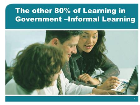 1 The other 80% of Learning in Government –Informal Learning.