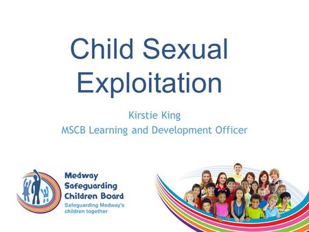 Child Sexual Exploitation Kirstie King MSCB Learning and Development Officer.