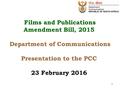 Films and Publications Amendment Bill, 2015 Department of Communications Presentation to the PCC 23 February 2016 1.