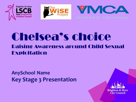 Chelsea’s choice Raising Awareness around Child Sexual Exploitation AnySchool Name Key Stage 3 Presentation.