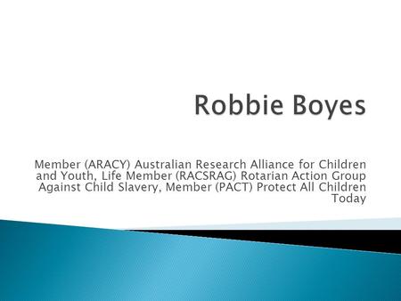 Member (ARACY) Australian Research Alliance for Children and Youth, Life Member (RACSRAG) Rotarian Action Group Against Child Slavery, Member (PACT) Protect.