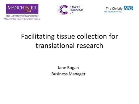 Facilitating tissue collection for translational research Jane Rogan Business Manager.