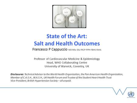State of the Art: Salt and Health Outcomes Francesco P Cappuccio MD MSc DSc FRCP FFPH FBHS FAHA Professor of Cardiovascular Medicine & Epidemiology Head,
