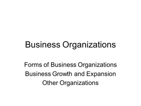 Business Organizations Forms of Business Organizations Business Growth and Expansion Other Organizations.