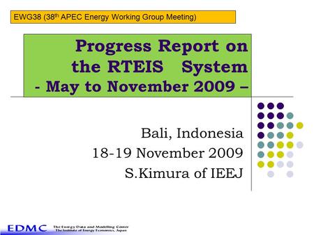 Progress Report on the RTEIS System - May to November 2009 – Bali, Indonesia 18-19 November 2009 S.Kimura of IEEJ EWG38 (38 th APEC Energy Working Group.