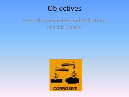 Objectives Learn the properties and definitions of acids / bases.