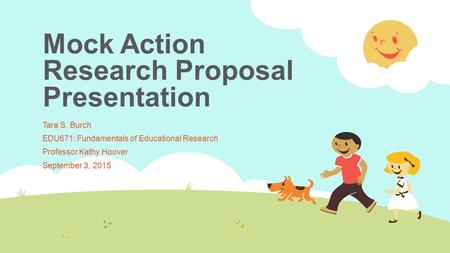 Mock Action Research Proposal Presentation Tara S. Burch EDU671: Fundamentals of Educational Research Professor Kathy Hoover September 3, 2015.
