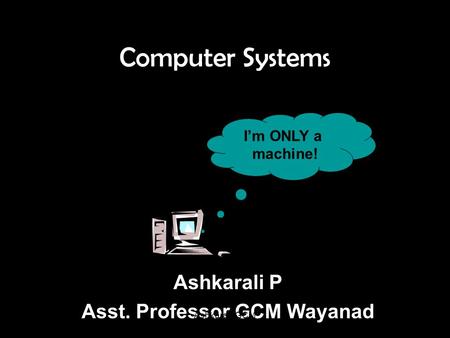 Computer Systems I’m ONLY a machine! Ashkarali P Asst. Professor GCM Wayanad Ashkarali, GCM.