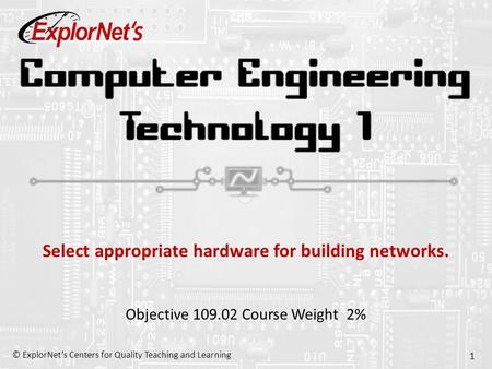 © ExplorNet’s Centers for Quality Teaching and Learning 1 Select appropriate hardware for building networks. Objective 109.02 Course Weight 2%