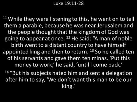 Luke 19:11-28 11 While they were listening to this, he went on to tell them a parable, because he was near Jerusalem and the people thought that the kingdom.