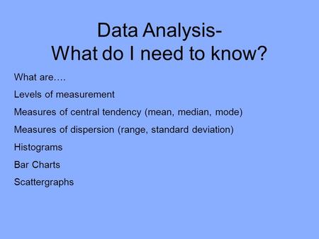 Data Analysis- What do I need to know? What are…. Levels of measurement Measures of central tendency (mean, median, mode) Measures of dispersion (range,