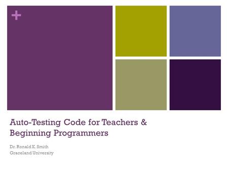 + Auto-Testing Code for Teachers & Beginning Programmers Dr. Ronald K. Smith Graceland University.